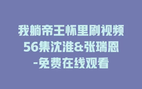 我躺帝王怀里刷视频56集沈淮&张瑞恩-免费在线观看