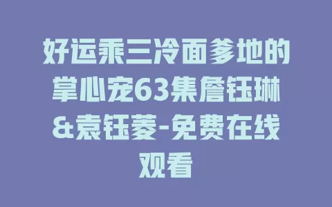 好运乘三冷面爹地的掌心宠63集詹钰琳&袁钰菱-免费在线观看