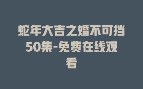 蛇年大吉之婚不可挡50集-免费在线观看
