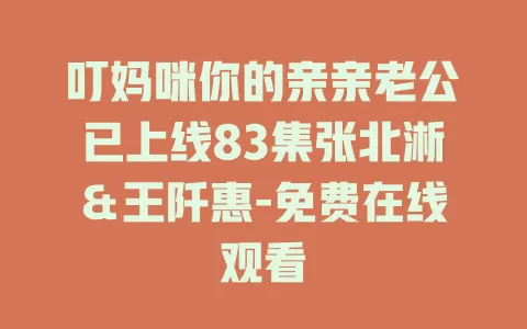 叮妈咪你的亲亲老公已上线83集张北淅＆王阡惠-免费在线观看