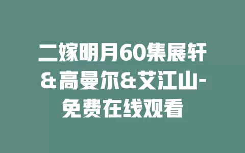 二嫁明月60集展轩＆高曼尔&艾江山-免费在线观看