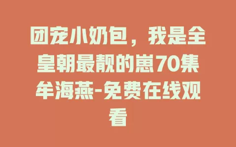 团宠小奶包，我是全皇朝最靓的崽70集牟海燕-免费在线观看