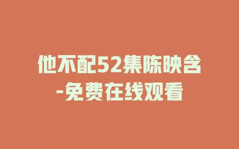 他不配52集陈映含-免费在线观看