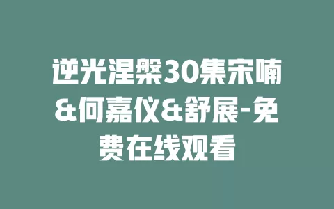 逆光涅槃30集宋喃&何嘉仪&舒展-免费在线观看