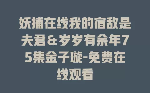 妖捕在线我的宿敌是夫君＆岁岁有余年75集金子璇-免费在线观看