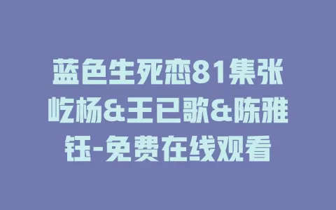 蓝色生死恋81集张屹杨&王已歌&陈雅钰-免费在线观看