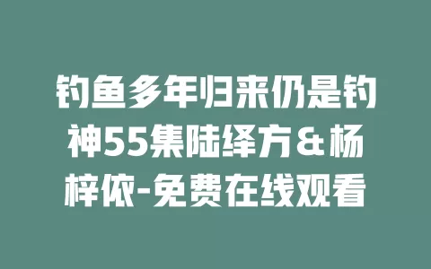钓鱼多年归来仍是钓神55集陆绎方＆杨梓依-免费在线观看