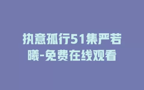 执意孤行51集严若曦-免费在线观看