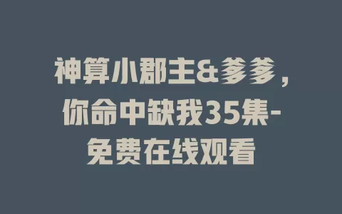 神算小郡主&爹爹，你命中缺我35集-免费在线观看