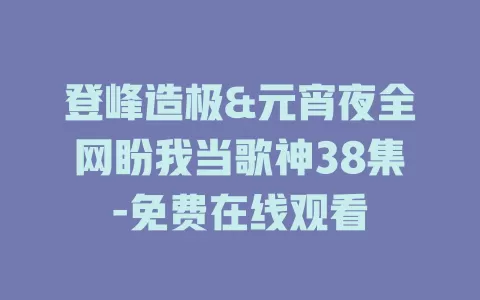 登峰造极&元宵夜全网盼我当歌神38集-免费在线观看