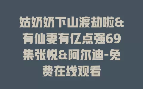 姑奶奶下山渡劫啦&有仙妻有亿点强69集张悦&阿尔迪-免费在线观看