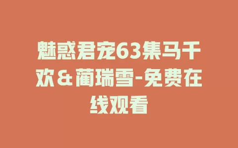 魅惑君宠63集马千欢＆蔺瑞雪-免费在线观看
