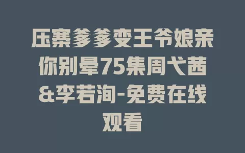 压寨爹爹变王爷娘亲你别晕75集周弋茜&李若洵-免费在线观看