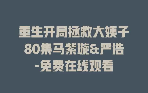 重生开局拯救大姨子80集马紫璇&严浩-免费在线观看