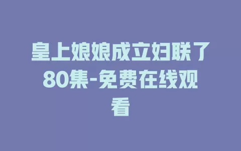 皇上娘娘成立妇联了80集-免费在线观看