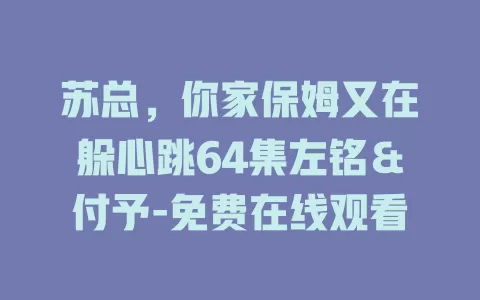 苏总，你家保姆又在躲心跳64集左铭＆付予-免费在线观看