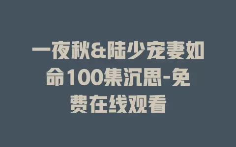 一夜秋&陆少宠妻如命100集沉思-免费在线观看