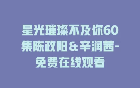 星光璀璨不及你60集陈政阳＆辛润茜-免费在线观看