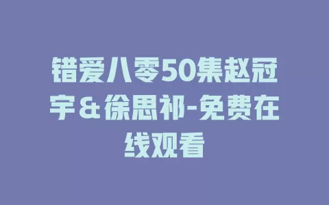 错爱八零50集赵冠宇＆徐思祁-免费在线观看