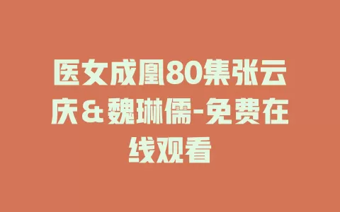 医女成凰80集张云庆＆魏琳儒-免费在线观看