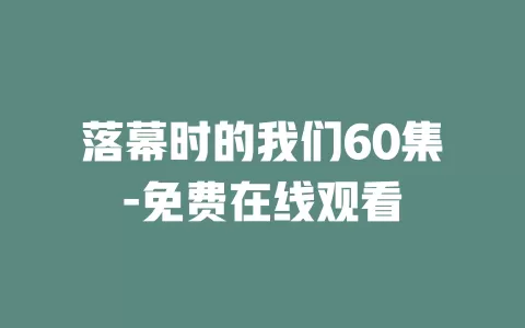 落幕时的我们60集-免费在线观看
