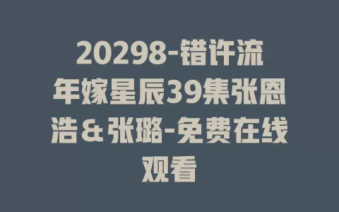 20298-错许流年嫁星辰39集张恩浩＆张璐-免费在线观看