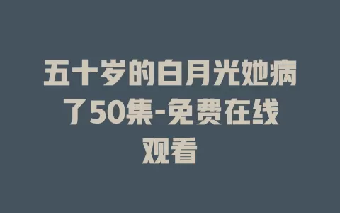 五十岁的白月光她病了50集-免费在线观看
