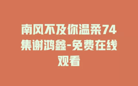 南风不及你温柔74集谢鸿鑫-免费在线观看