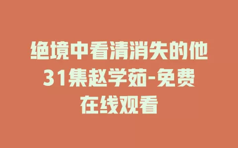 绝境中看清消失的他31集赵学茹-免费在线观看