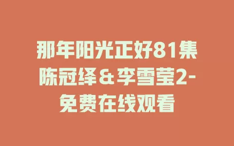 那年阳光正好81集陈冠绎＆李雪莹2-免费在线观看