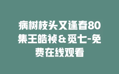 病树枝头又逢春80集王皓祯＆觅七-免费在线观看