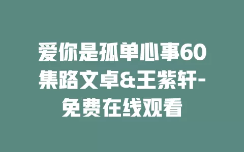 爱你是孤单心事60集路文卓&王紫轩-免费在线观看