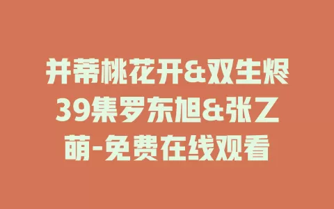 并蒂桃花开&双生烬39集罗东旭&张乙萌-免费在线观看