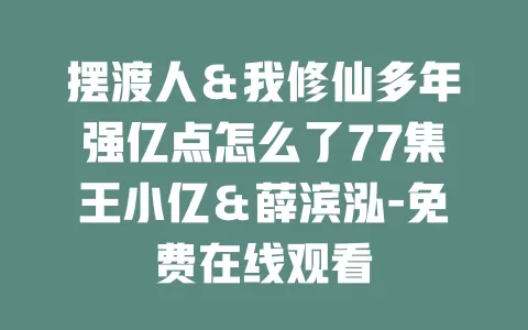 摆渡人＆我修仙多年强亿点怎么了77集王小亿＆薛滨泓-免费在线观看