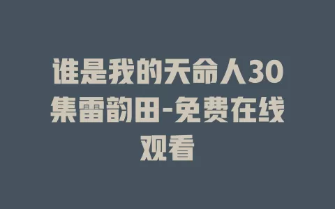 谁是我的天命人30集雷韵田-免费在线观看