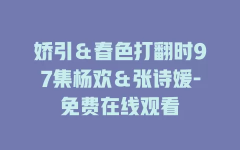娇引＆春色打翻时97集杨欢＆张诗媛-免费在线观看