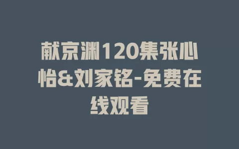 献京渊120集张心怡&刘家铭-免费在线观看