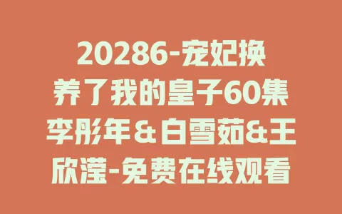 20286-宠妃换养了我的皇子60集李彤年＆白雪茹&王欣滢-免费在线观看