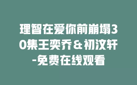 理智在爱你前崩塌30集王奕乔＆初汶轩-免费在线观看