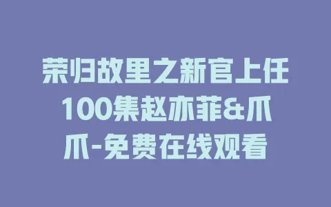 荣归故里之新官上任100集赵亦菲&爪爪-免费在线观看