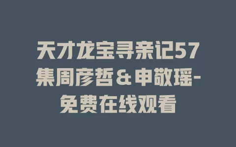 天才龙宝寻亲记57集周彦哲＆申敬瑶-免费在线观看