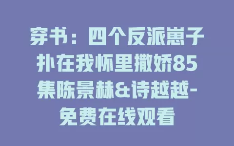 穿书：四个反派崽子扑在我怀里撒娇85集陈景赫&诗越越-免费在线观看