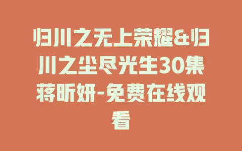 归川之无上荣耀&归川之尘尽光生30集蒋昕妍-免费在线观看