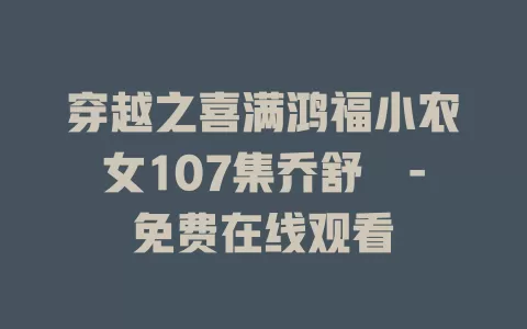 穿越之喜满鸿福小农女107集乔舒婍-免费在线观看