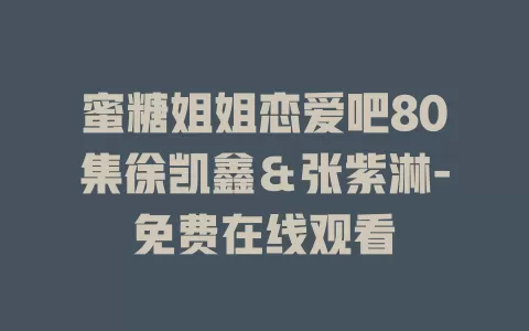 蜜糖姐姐恋爱吧80集徐凯鑫＆张紫淋-免费在线观看