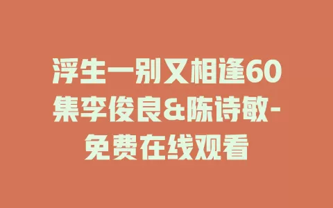 浮生一别又相逢60集李俊良&陈诗敏-免费在线观看