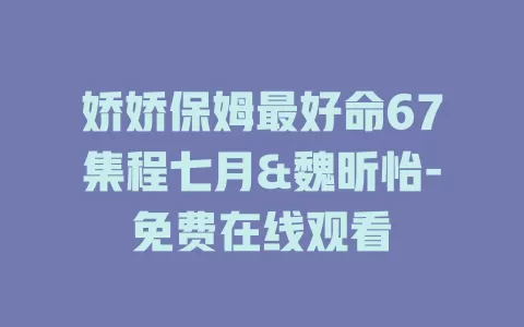 娇娇保姆最好命67集程七月&魏昕怡-免费在线观看