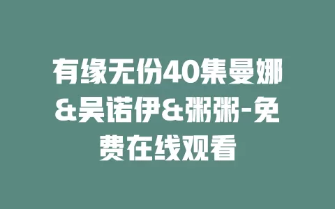 有缘无份40集曼娜&吴诺伊&粥粥-免费在线观看