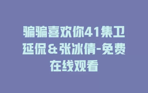 骗骗喜欢你41集卫延侃＆张冰倩-免费在线观看
