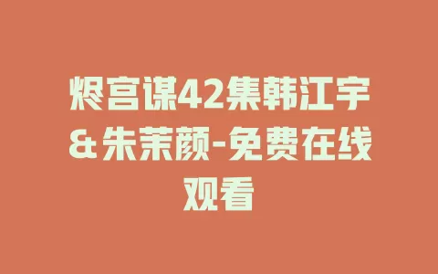 烬宫谋42集韩江宇＆朱茉颜-免费在线观看